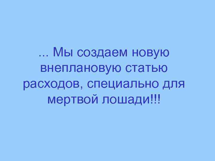 . . . Мы создаем новую внеплановую статью расходов, специально для мертвой лошади!!! 