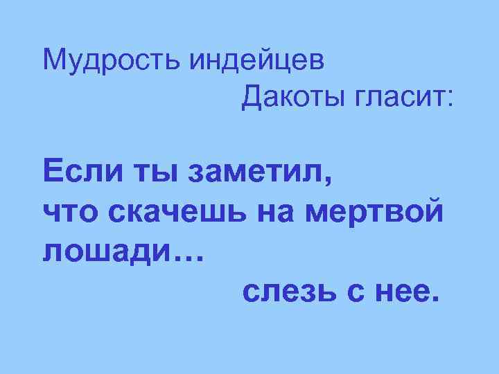 Мудрость индейцев Дакоты гласит: Если ты заметил, что скачешь на мертвой лошади… слезь с