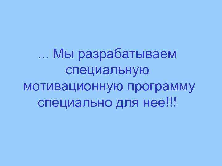 . . . Мы разрабатываем специальную мотивационную программу специально для нее!!! 