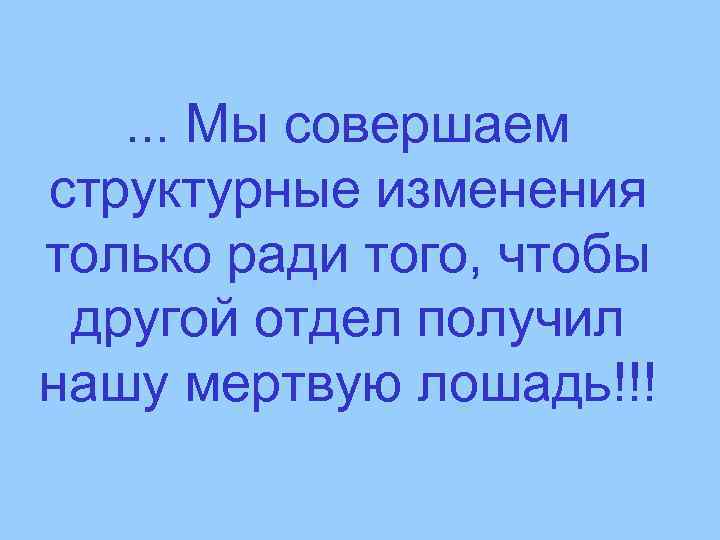 . . . Мы совершаем структурные изменения только ради того, чтобы другой отдел получил