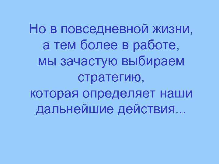 Но в повседневной жизни, а тем более в работе, мы зачастую выбираем стратегию, которая