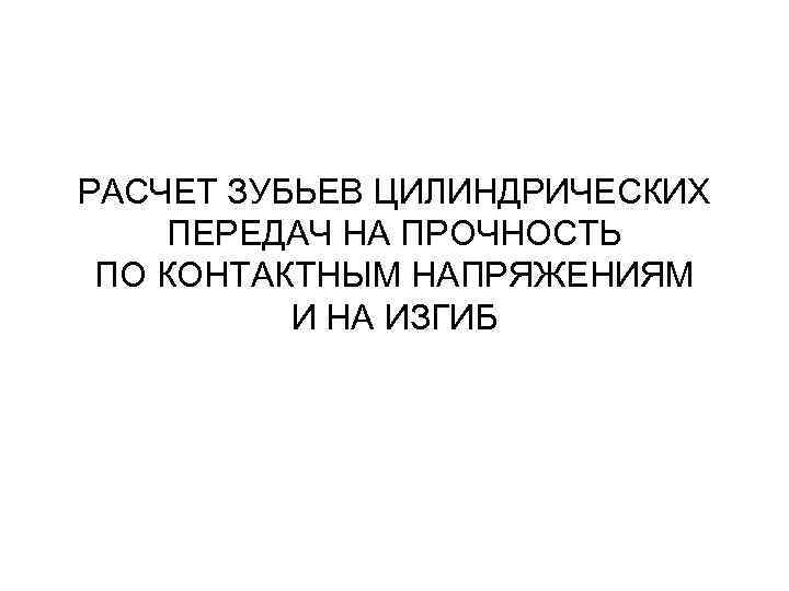 РАСЧЕТ ЗУБЬЕВ ЦИЛИНДРИЧЕСКИХ ПЕРЕДАЧ НА ПРОЧНОСТЬ ПО КОНТАКТНЫМ НАПРЯЖЕНИЯМ И НА ИЗГИБ 