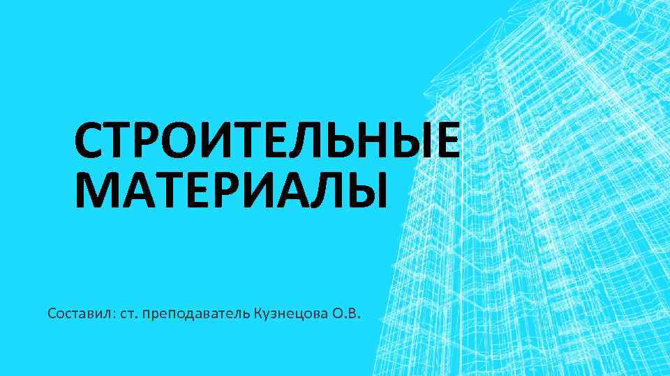 СТРОИТЕЛЬНЫЕ МАТЕРИАЛЫ Составил: ст. преподаватель Кузнецова О. В. 