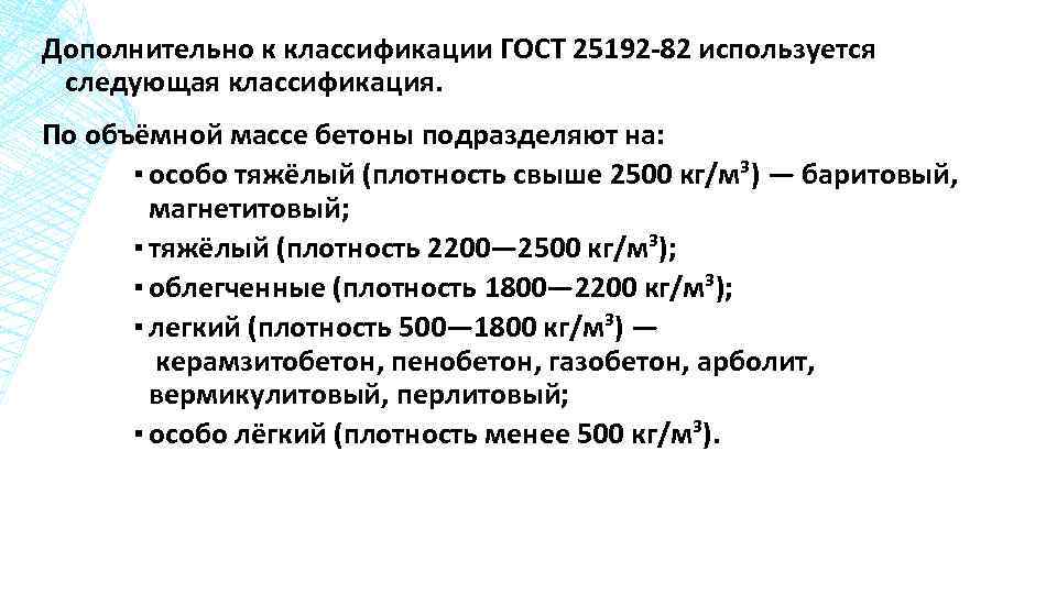 Дополнительно к классификации ГОСТ 25192 -82 используется следующая классификация. По объёмной массе бетоны подразделяют