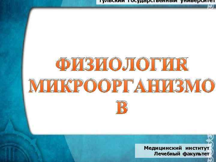 Тульский государственный университет ФИЗИОЛОГИЯ МИКРООРГАНИЗМО В Медицинский институт Лечебный факультет 