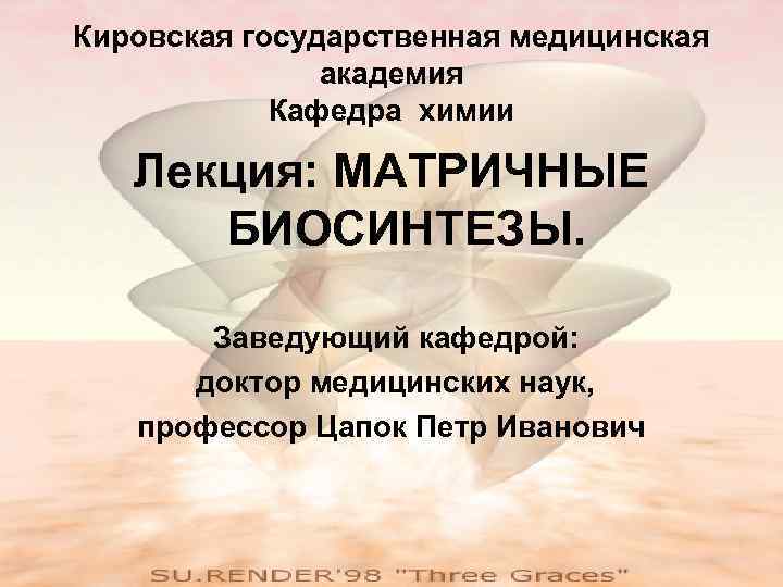 Кировская государственная медицинская академия Кафедра химии Лекция: МАТРИЧНЫЕ БИОСИНТЕЗЫ. Заведующий кафедрой: доктор медицинских наук,