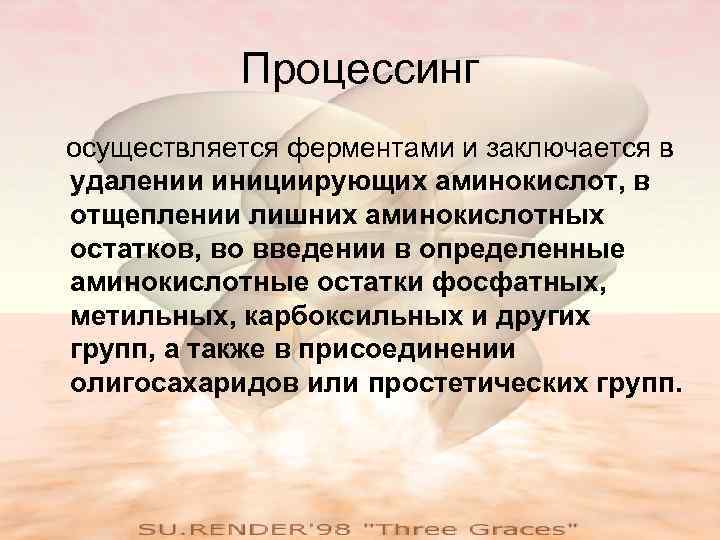 Процессинг осуществляется ферментами и заключается в удалении инициирующих аминокислот, в отщеплении лишних аминокислотных остатков,