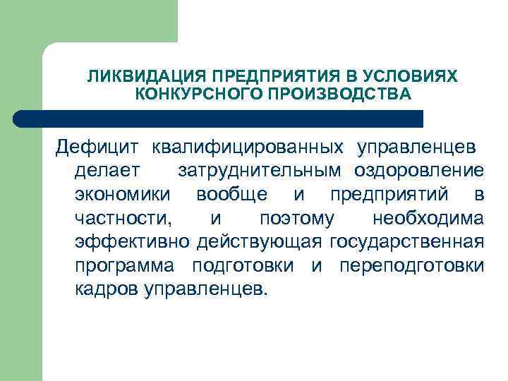 ЛИКВИДАЦИЯ ПРЕДПРИЯТИЯ В УСЛОВИЯХ КОНКУРСНОГО ПРОИЗВОДСТВА Дефицит квалифицированных управленцев делает затруднительным оздоровление экономики вообще