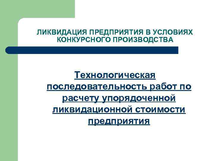 ЛИКВИДАЦИЯ ПРЕДПРИЯТИЯ В УСЛОВИЯХ КОНКУРСНОГО ПРОИЗВОДСТВА Технологическая последовательность работ по расчету упорядоченной ликвидационной стоимости