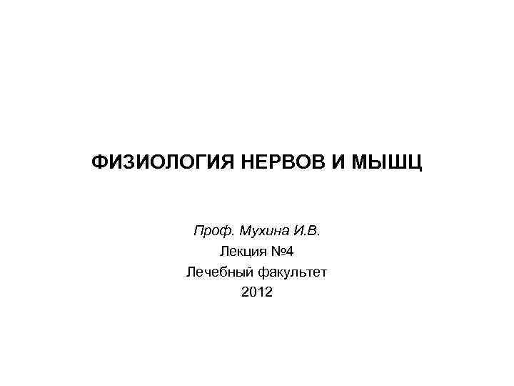 ФИЗИОЛОГИЯ НЕРВОВ И МЫШЦ Проф. Мухина И. В. Лекция № 4 Лечебный факультет 2012
