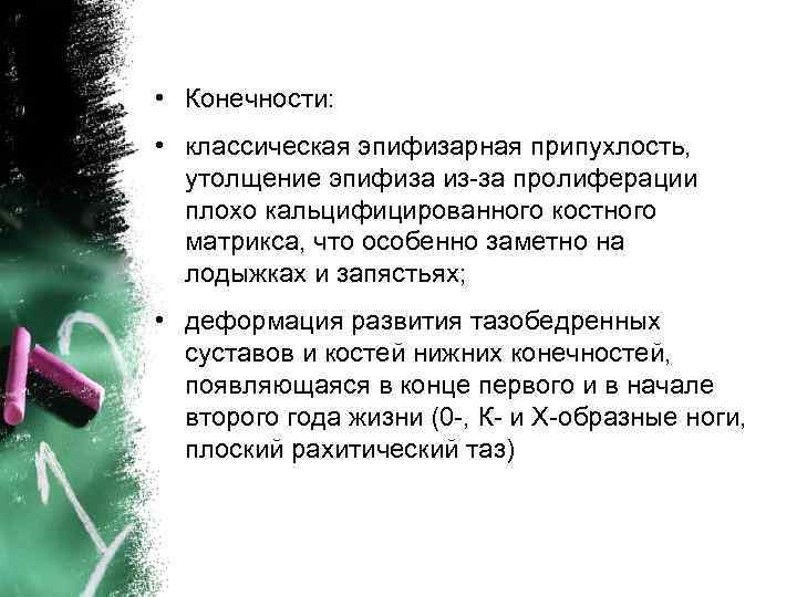  • Конечности: • классическая эпифизарная припухлость, утолщение эпифиза из-за пролиферации плохо кальцифицированного костного
