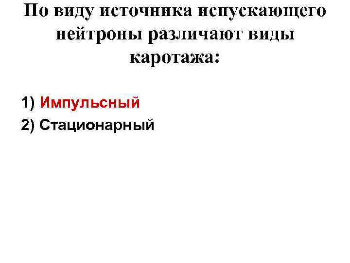 По виду источника испускающего нейтроны различают виды каротажа: 1) Импульсный 2) Стационарный 