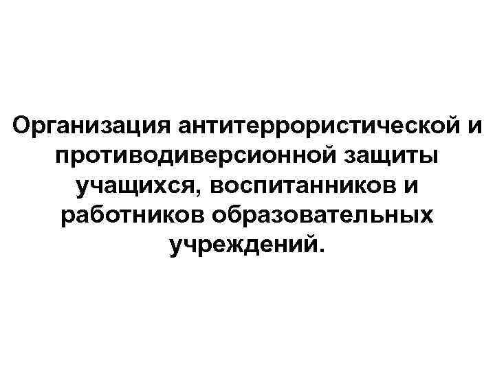 Организация антитеррористической и противодиверсионной защиты учащихся, воспитанников и работников образовательных учреждений. 