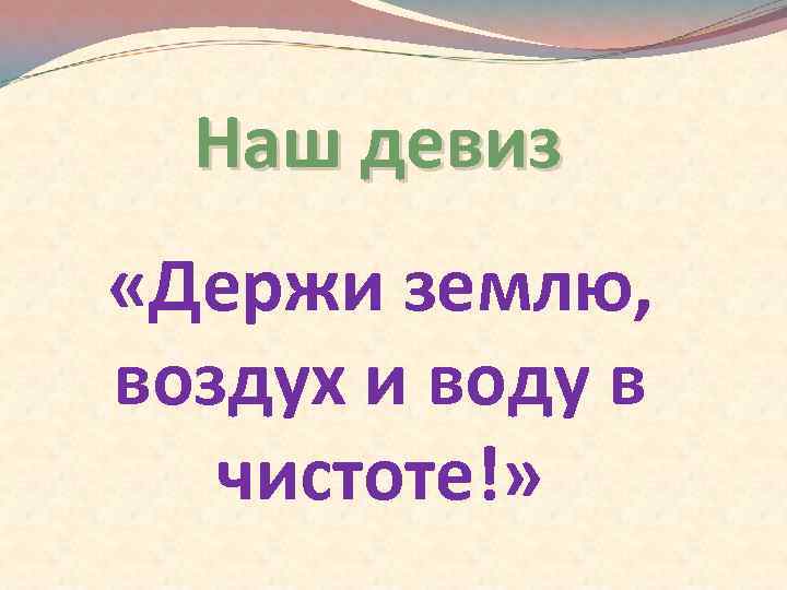 Наш девиз «Держи землю, воздух и воду в чистоте!» 