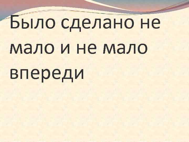 Было сделано не мало и не мало впереди 