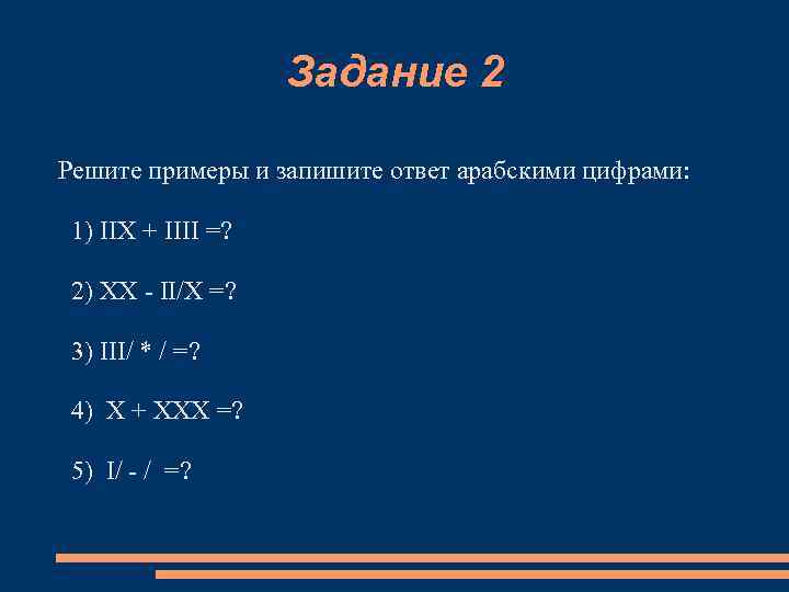 Задание 2 Решите примеры и запишите ответ арабскими цифрами: 1) IIX + IIII =?