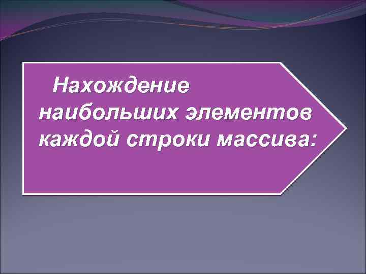 Нахождение наибольших элементов каждой строки массива: 