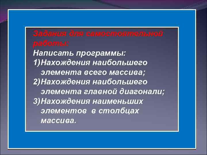Задания для самостоятельной работы: Написать программы: 1) Нахождения наибольшего элемента всего массива; 2) Нахождения