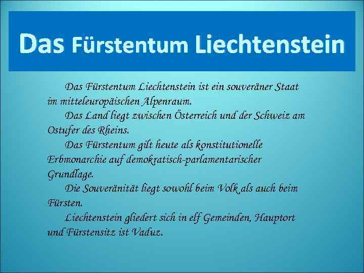 Das Fürstentum Liechtenstein ist ein souveräner Staat im mitteleuropäischen Alpenraum. Das Land liegt zwischen