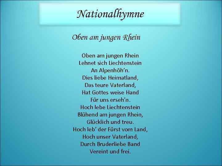 Nationalhymne Oben am jungen Rhein Lehnet sich Liechtenstein An Alpenhöh’n. Dies liebe Heimatland, Das