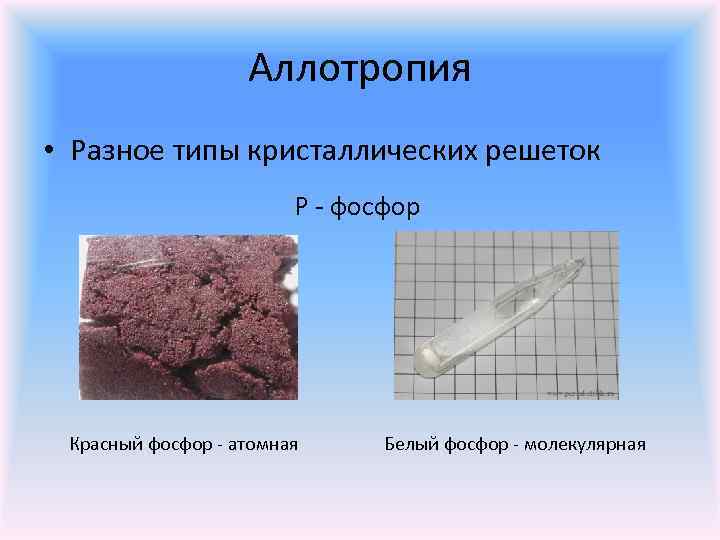 Аллотропия • Разное типы кристаллических решеток Р - фосфор Красный фосфор - атомная Белый