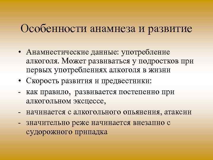 Особенности анамнеза и развитие • Анамнестические данные: употребление алкоголя. Может развиваться у подростков при