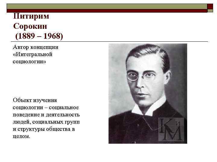 Питирим Сорокин (1889 – 1968) Автор концепции «Интегральной социологии» Объект изучения социологии – социальное