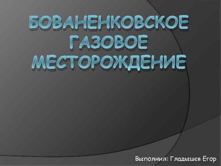 БОВАНЕНКОВСКОЕ ГАЗОВОЕ МЕСТОРОЖДЕНИЕ Выполнил: Гладышев Егор 