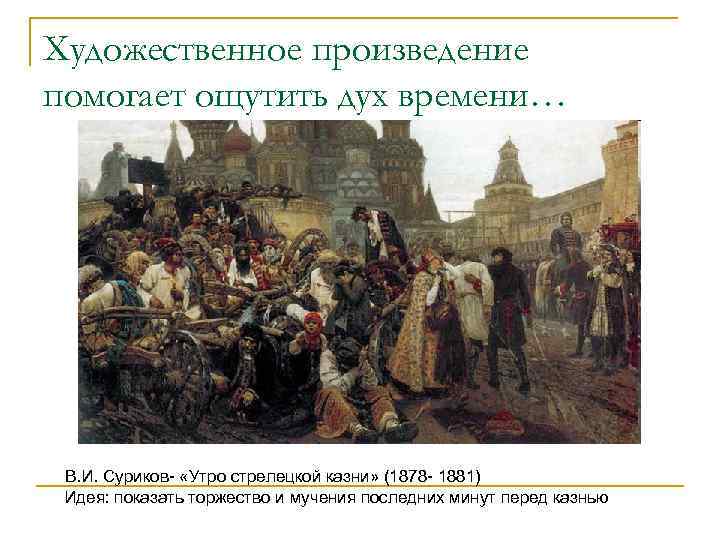Художественное произведение помогает ощутить дух времени… В. И. Суриков- «Утро стрелецкой казни» (1878 -