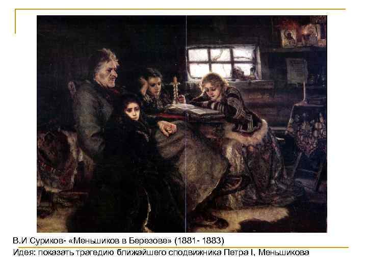 В. И Суриков- «Меньшиков в Березове» (1881 - 1883) Идея: показать трагедию ближайшего сподвижника