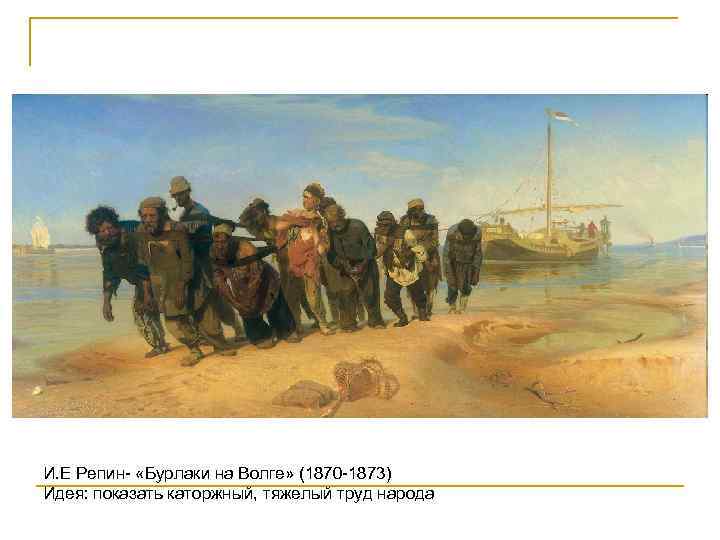 И. Е Репин- «Бурлаки на Волге» (1870 -1873) Идея: показать каторжный, тяжелый труд народа