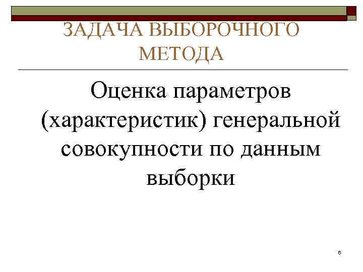  ЗАДАЧА ВЫБОРОЧНОГО МЕТОДА Оценка параметров (характеристик) генеральной совокупности по данным выборки 6 