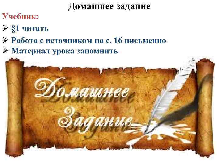 Домашнее задание Учебник: Ø § 1 читать Ø Работа с источником на с. 16
