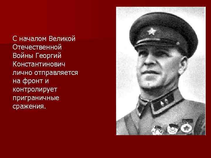 С началом Великой Отечественной Войны Георгий Константинович лично отправляется на фронт и контролирует приграничные
