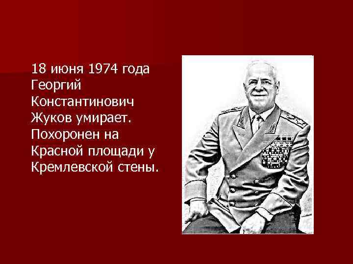 18 июня 1974 года Георгий Константинович Жуков умирает. Похоронен на Красной площади у Кремлевской