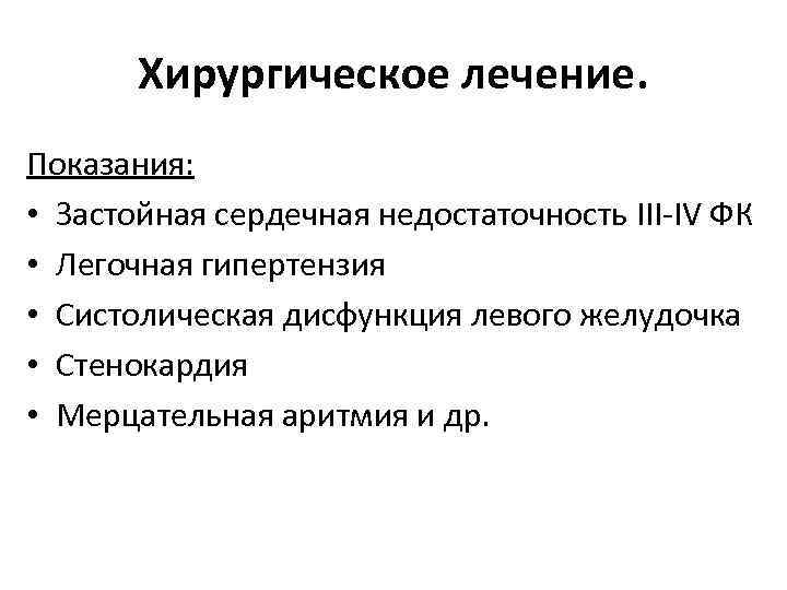 Хирургическое лечение. Показания: • Застойная сердечная недостаточность III-IV ФК • Легочная гипертензия • Систолическая
