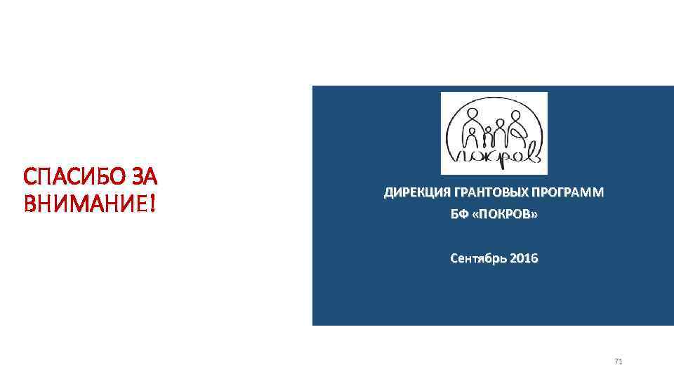 СПАСИБО ЗА ВНИМАНИЕ! ДИРЕКЦИЯ ГРАНТОВЫХ ПРОГРАММ БФ «ПОКРОВ» Сентябрь 2016 71 
