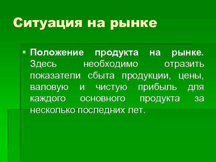 Ситуация на рынке § Положение продукта на рынке. Здесь необходимо отразить показатели сбыта продукции,
