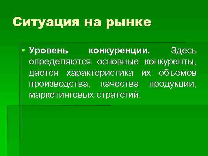 Ситуация на рынке § Уровень конкуренции. Здесь определяются основные конкуренты, дается характеристика их объемов