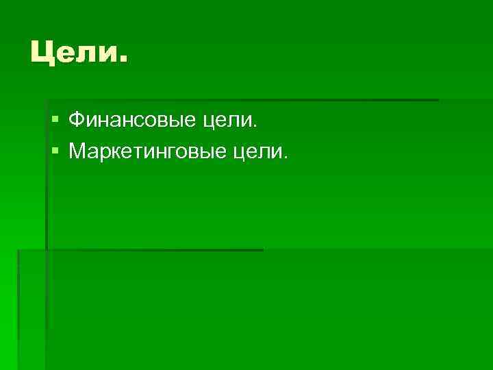 Цели. § Финансовые цели. § Маркетинговые цели. 