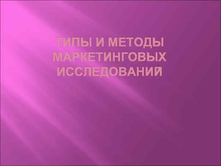 ТИПЫ И МЕТОДЫ МАРКЕТИНГОВЫХ ИССЛЕДОВАНИЙ 