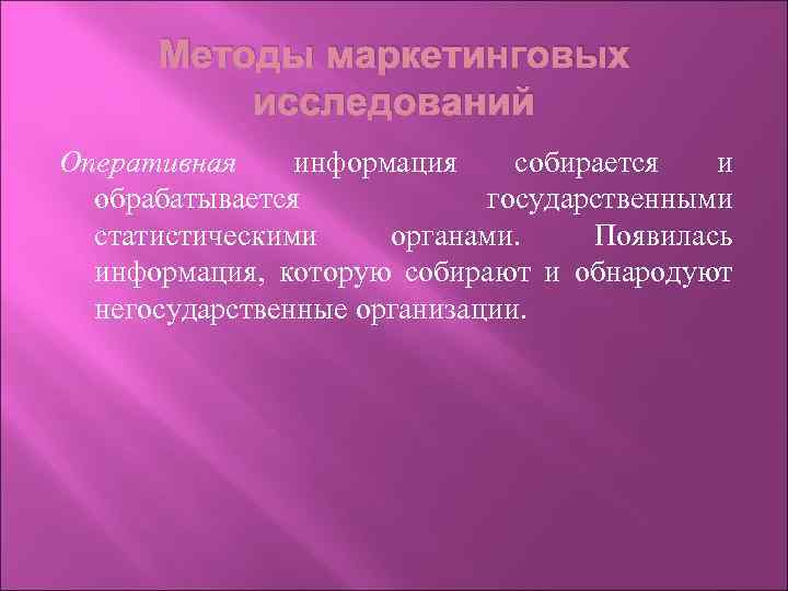 Методы маркетинговых исследований Оперативная информация собирается и обрабатывается государственными статистическими органами. Появилась информация, которую