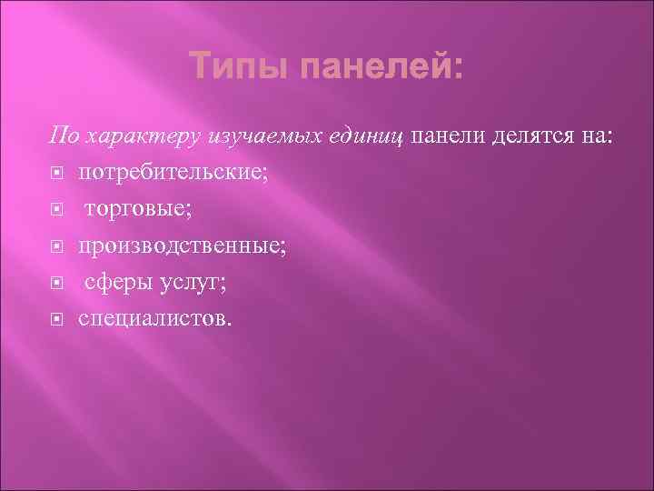 По характеру изучаемых единиц панели делятся на: потребительские; торговые; производственные; сферы услуг; специалистов. 