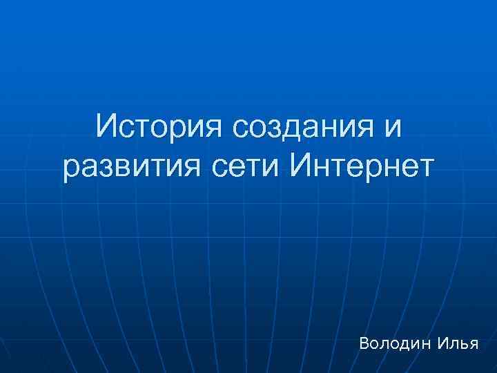 История создания и развития сети Интернет Володин Илья 