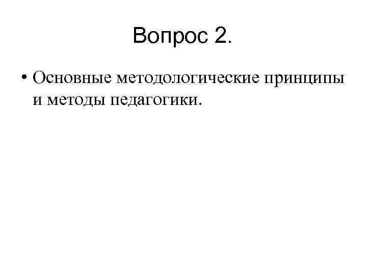 Вопрос 2. • Основные методологические принципы и методы педагогики. 