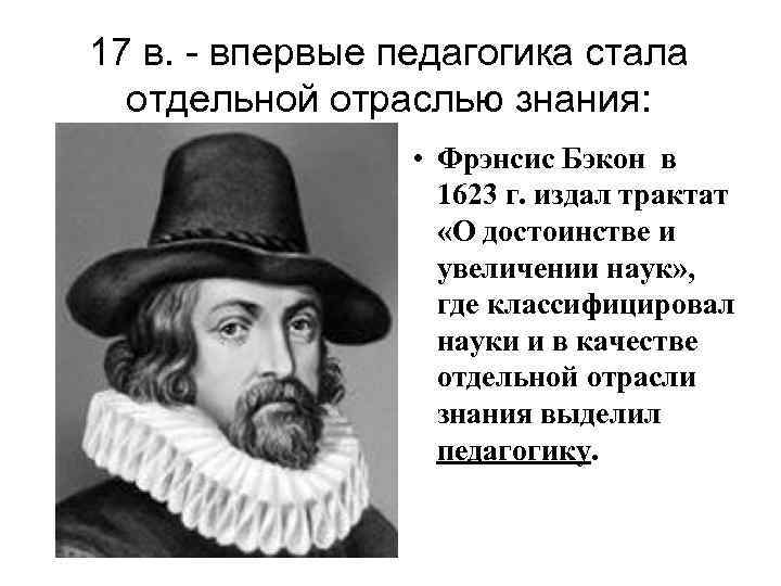 17 в. - впервые педагогика стала отдельной отраслью знания: • Фрэнсис Бэкон в 1623