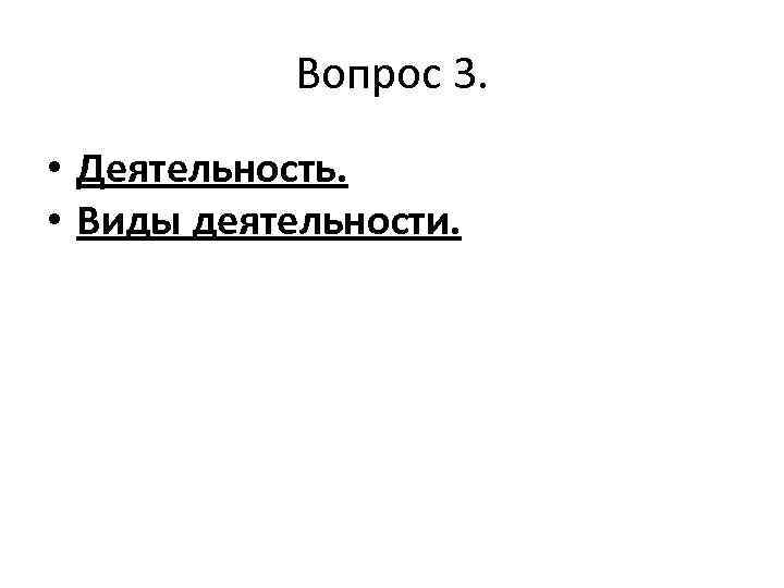 Вопрос 3. • Деятельность. • Виды деятельности. 