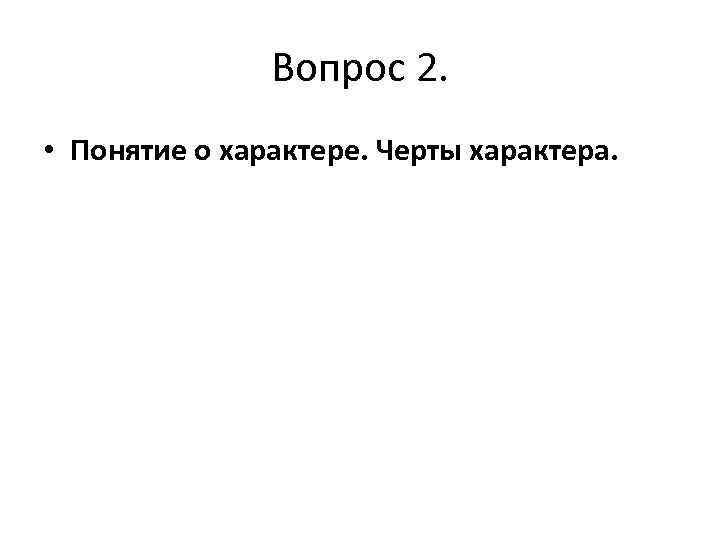 Вопрос 2. • Понятие о характере. Черты характера. 
