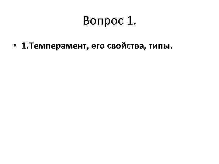 Вопрос 1. • 1. Темперамент, его свойства, типы. 