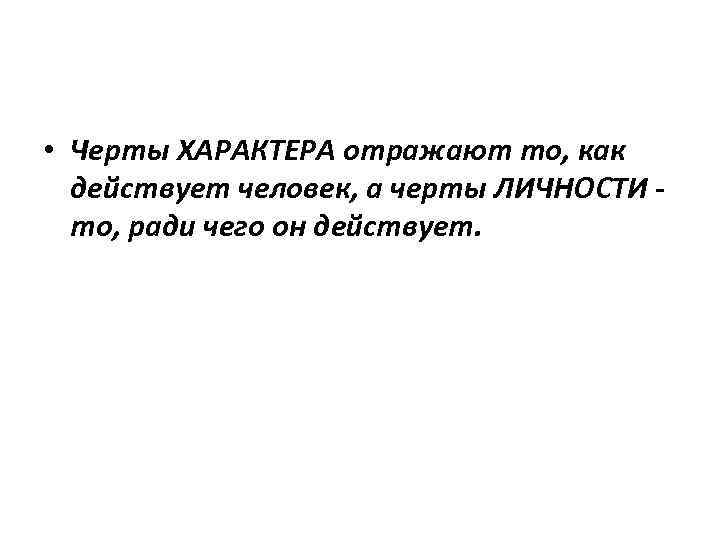  • Черты ХАРАКТЕРА отражают то, как действует человек, а черты ЛИЧНОСТИ то, ради